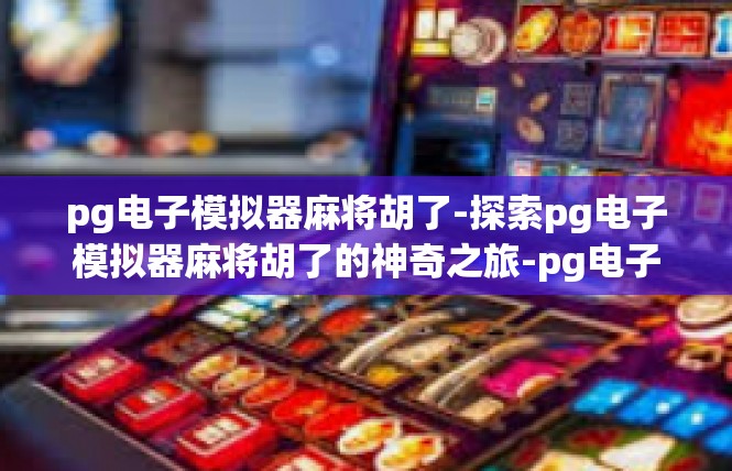 pg电子模拟器麻将胡了-探索pg电子模拟器麻将胡了的神奇之旅-pg电子模拟器麻将胡了