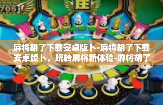 麻将胡了下载安卓版卜-麻将胡了下载安卓版卜，玩转麻将新体验-麻将胡了下载安卓版卜