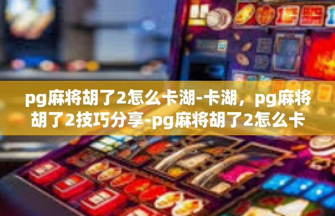 pg麻将胡了2怎么卡湖-卡湖，pg麻将胡了2技巧分享-pg麻将胡了2怎么卡湖