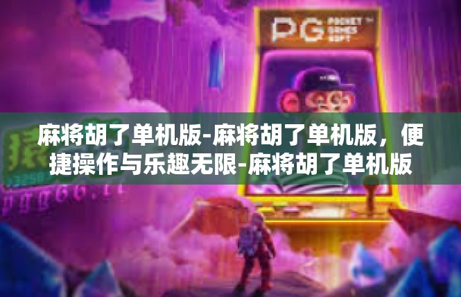 麻将胡了单机版-麻将胡了单机版，便捷操作与乐趣无限-麻将胡了单机版