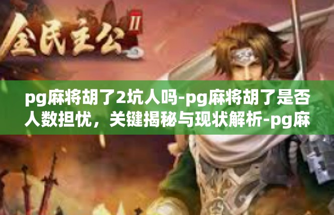 pg麻将胡了2坑人吗-pg麻将胡了是否人数担忧，关键揭秘与现状解析-pg麻将胡了2坑人吗