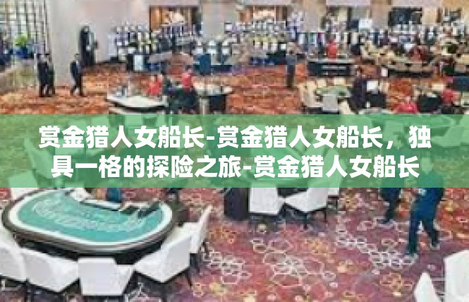 赏金猎人女船长-赏金猎人女船长，独具一格的探险之旅-赏金猎人女船长