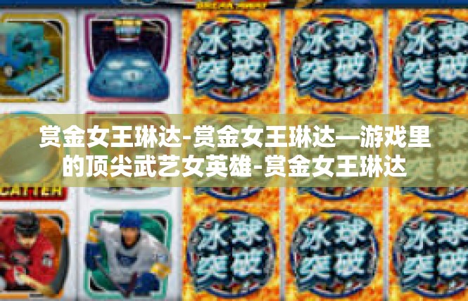 赏金女王琳达-赏金女王琳达—游戏里的顶尖武艺女英雄-赏金女王琳达