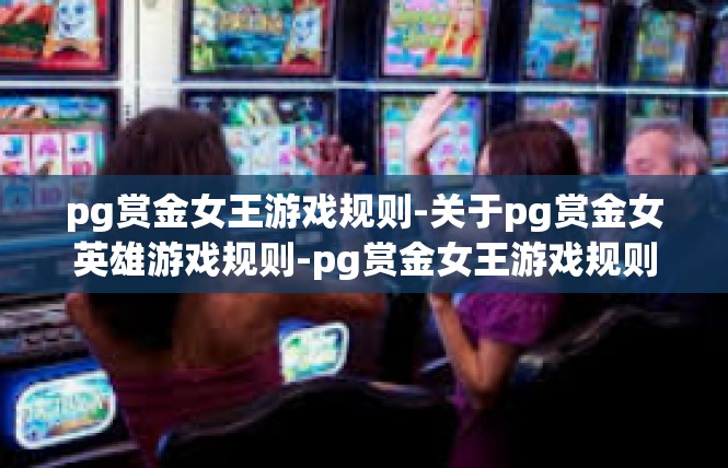 pg赏金女王游戏规则-关于pg赏金女英雄游戏规则-pg赏金女王游戏规则