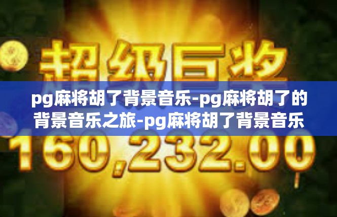 pg麻将胡了背景音乐-pg麻将胡了的背景音乐之旅-pg麻将胡了背景音乐