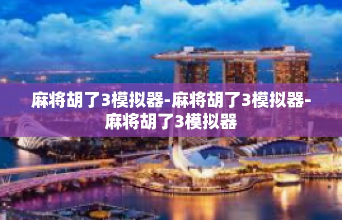 麻将胡了3模拟器-麻将胡了3模拟器-麻将胡了3模拟器