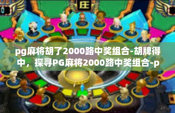 pg麻将胡了2000路中奖组合-胡牌得中，探寻PG麻将2000路中奖组合-pg麻将胡了2000路中奖组合