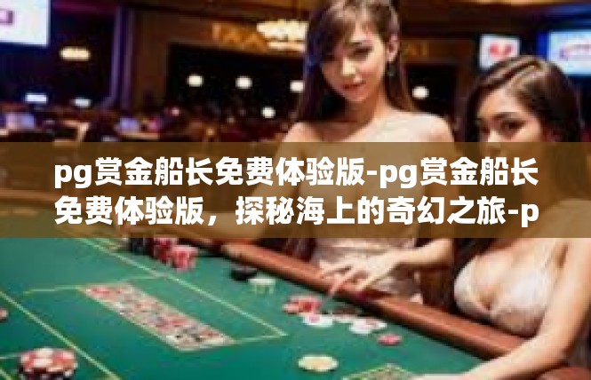pg赏金船长免费体验版-pg赏金船长免费体验版，探秘海上的奇幻之旅-pg赏金船长免费体验版