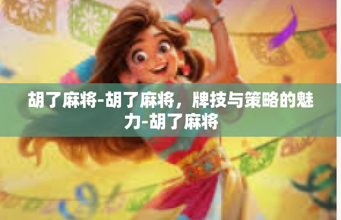 胡了麻将-胡了麻将，牌技与策略的魅力-胡了麻将
