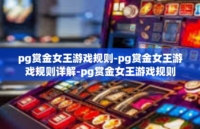 pg赏金女王游戏规则-pg赏金女王游戏规则详解-pg赏金女王游戏规则