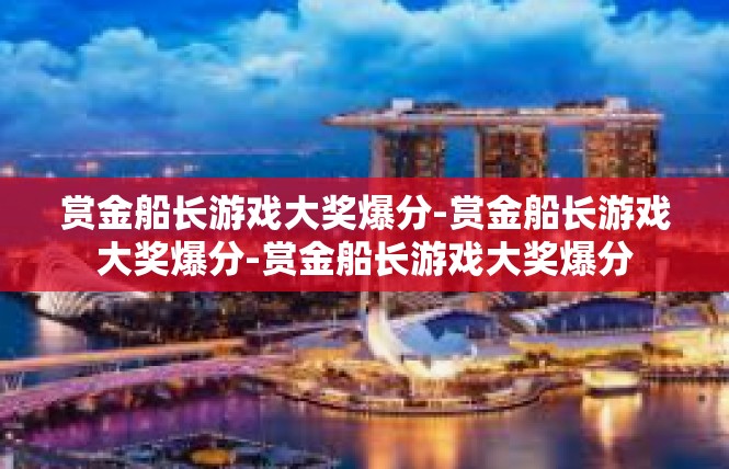 赏金船长游戏大奖爆分-赏金船长游戏大奖爆分-赏金船长游戏大奖爆分