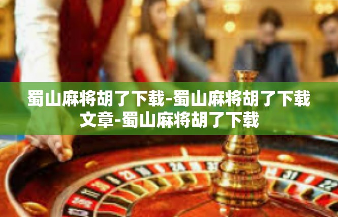 蜀山麻将胡了下载-蜀山麻将胡了下载文章-蜀山麻将胡了下载
