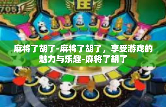 麻将了胡了-麻将了胡了，享受游戏的魅力与乐趣-麻将了胡了