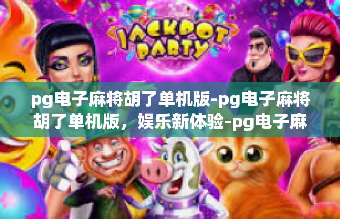 pg电子麻将胡了单机版-pg电子麻将胡了单机版，娱乐新体验-pg电子麻将胡了单机版