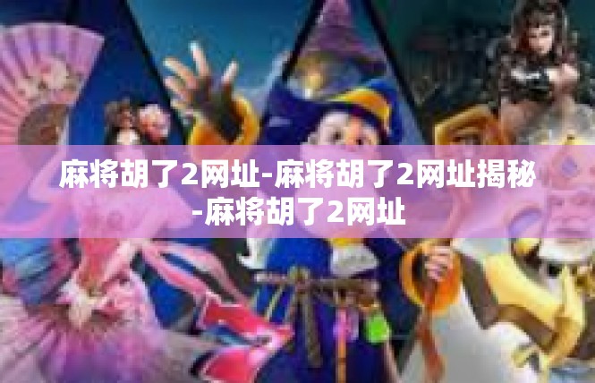 麻将胡了2网址-麻将胡了2网址揭秘-麻将胡了2网址