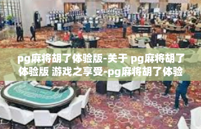 pg麻将胡了体验版-关于 pg麻将胡了体验版 游戏之享受-pg麻将胡了体验版