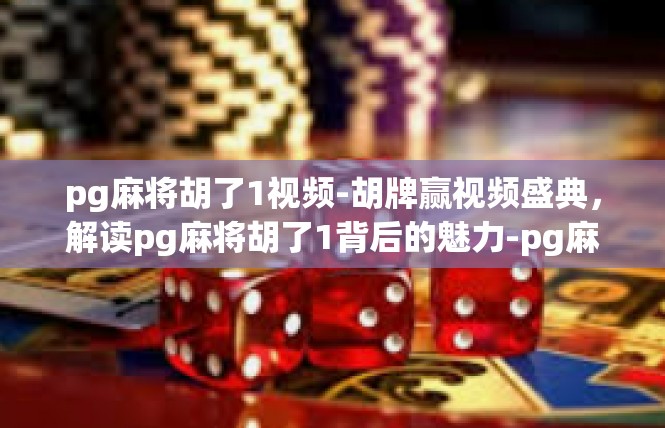 pg麻将胡了1视频-胡牌赢视频盛典，解读pg麻将胡了1背后的魅力-pg麻将胡了1视频