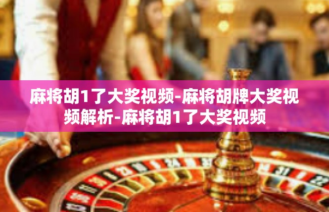 麻将胡1了大奖视频-麻将胡牌大奖视频解析-麻将胡1了大奖视频