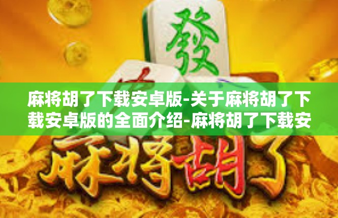 麻将胡了下载安卓版-关于麻将胡了下载安卓版的全面介绍-麻将胡了下载安卓版