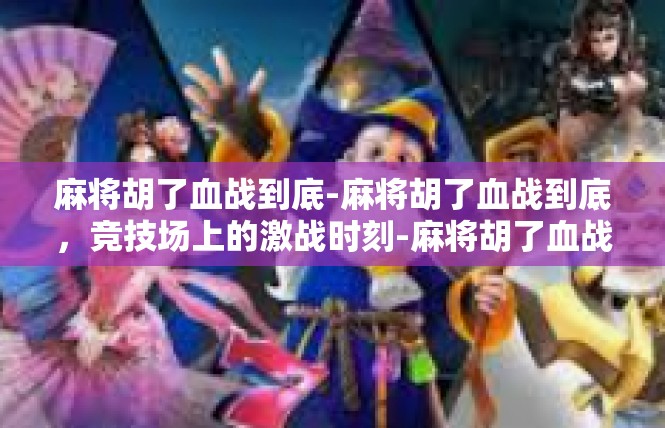 麻将胡了血战到底-麻将胡了血战到底，竞技场上的激战时刻-麻将胡了血战到底