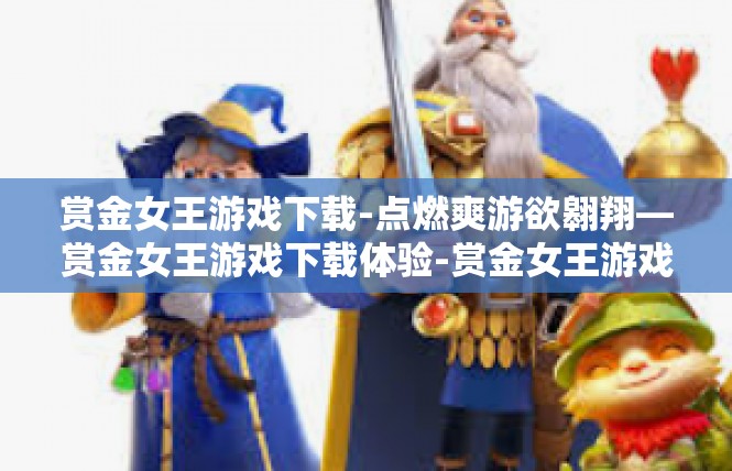 赏金女王游戏下载-点燃爽游欲翱翔—赏金女王游戏下载体验-赏金女王游戏下载