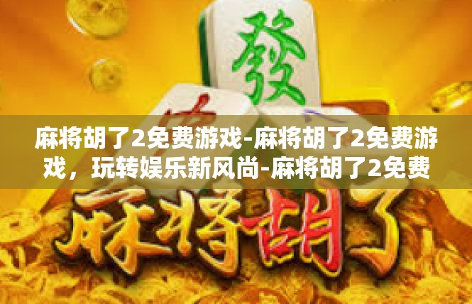 麻将胡了2免费游戏-麻将胡了2免费游戏，玩转娱乐新风尚-麻将胡了2免费游戏