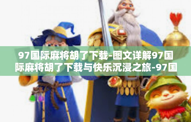 97国际麻将胡了下载-图文详解97国际麻将胡了下载与快乐沉浸之旅-97国际麻将胡了下载