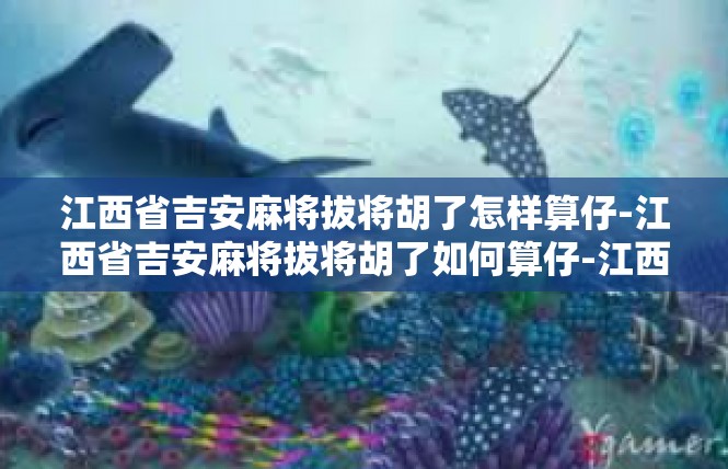 江西省吉安麻将拔将胡了怎样算仔-江西省吉安麻将拔将胡了如何算仔-江西省吉安麻将拔将胡了怎样算仔