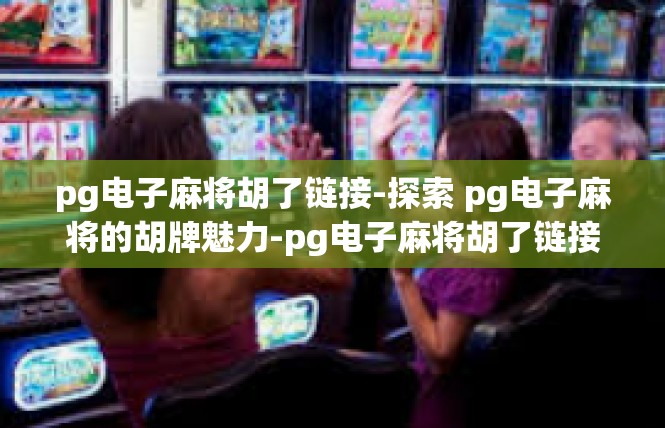 pg电子麻将胡了链接-探索 pg电子麻将的胡牌魅力-pg电子麻将胡了链接