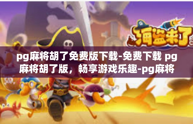 pg麻将胡了免费版下载-免费下载 pg麻将胡了版，畅享游戏乐趣-pg麻将胡了免费版下载