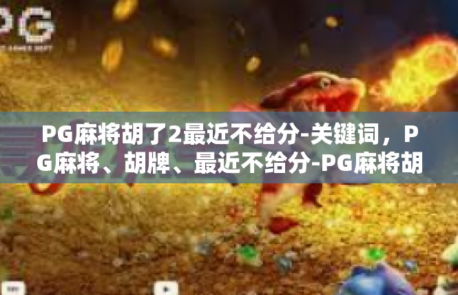 PG麻将胡了2最近不给分-关键词，PG麻将、胡牌、最近不给分-PG麻将胡了2最近不给分