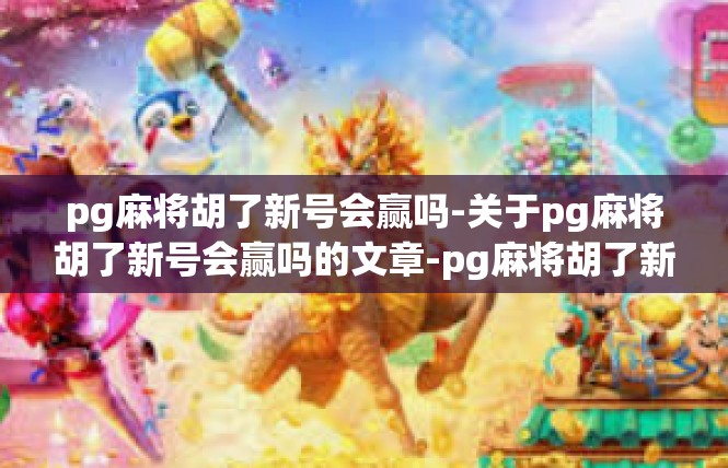pg麻将胡了新号会赢吗-关于pg麻将胡了新号会赢吗的文章-pg麻将胡了新号会赢吗