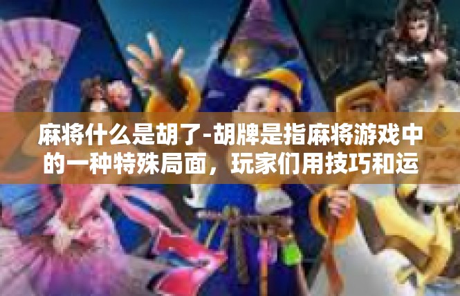 麻将什么是胡了-胡牌是指麻将游戏中的一种特殊局面，玩家们用技巧和运气决定每一轮出牌的顺序和组合。在这篇文章中，我们将探讨麻将胡牌的概念和含义，以及它的游戏规则和特点。麻将什么是胡了