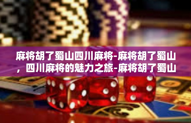 麻将胡了蜀山四川麻将-麻将胡了蜀山，四川麻将的魅力之旅-麻将胡了蜀山四川麻将