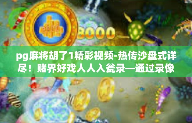 pg麻将胡了1精彩视频-热传沙盘式详尽！赌界好戏人人入瓮录—通过录像片探讨扑克游戏‘Pg麻将胡得1的精彩与难得瞬间-pg麻将胡了1精彩视频
