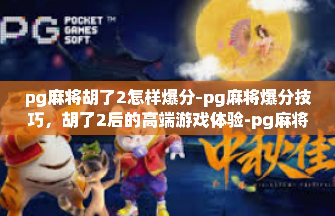 pg麻将胡了2怎样爆分-pg麻将爆分技巧，胡了2后的高端游戏体验-pg麻将胡了2怎样爆分