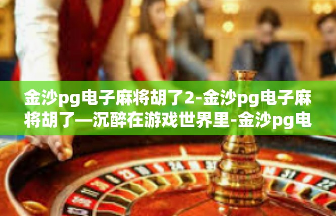 金沙pg电子麻将胡了2-金沙pg电子麻将胡了—沉醉在游戏世界里-金沙pg电子麻将胡了2