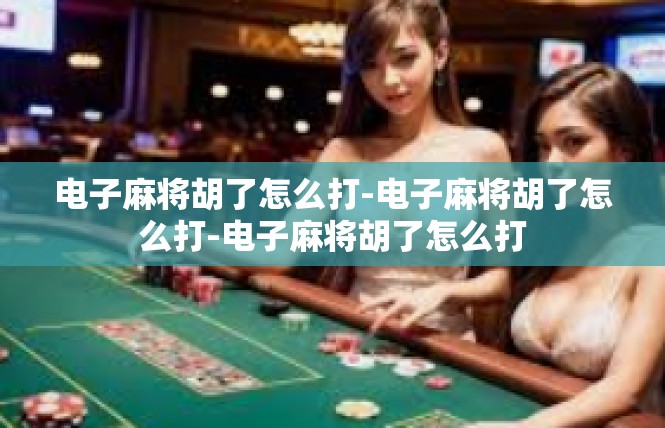 电子麻将胡了怎么打-电子麻将胡了怎么打-电子麻将胡了怎么打