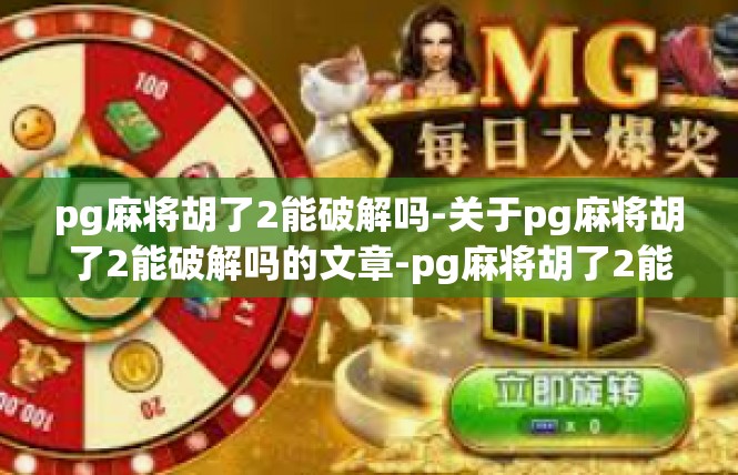 pg麻将胡了2能破解吗-关于pg麻将胡了2能破解吗的文章-pg麻将胡了2能破解吗