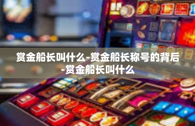 赏金船长叫什么-赏金船长称号的背后-赏金船长叫什么