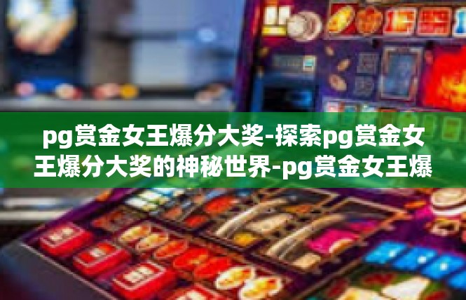 pg赏金女王爆分大奖-探索pg赏金女王爆分大奖的神秘世界-pg赏金女王爆分大奖