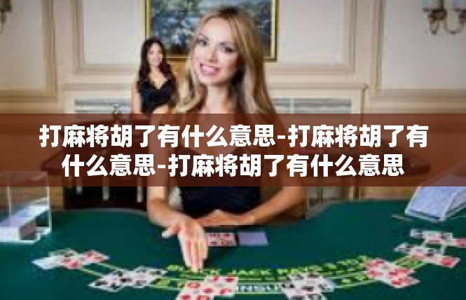 打麻将胡了有什么意思-打麻将胡了有什么意思-打麻将胡了有什么意思
