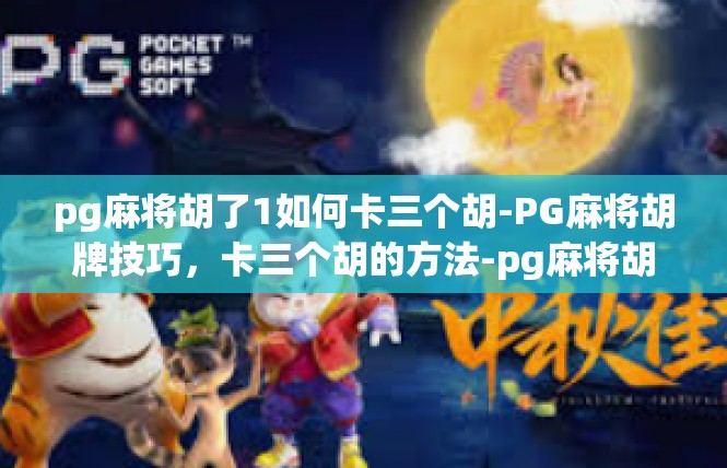 pg麻将胡了1如何卡三个胡-PG麻将胡牌技巧，卡三个胡的方法-pg麻将胡了1如何卡三个胡