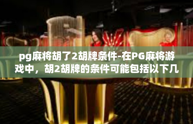 pg麻将胡了2胡牌条件-在PG麻将游戏中，胡2胡牌的条件可能包括以下几个方面，pg麻将胡了2胡牌条件