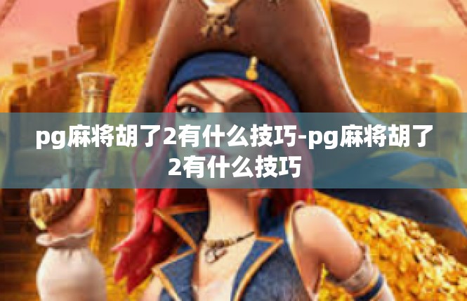 pg麻将胡了2有什么技巧-pg麻将胡了2有什么技巧
