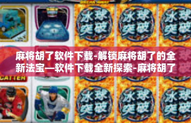 麻将胡了软件下载-解锁麻将胡了的全新法宝—软件下载全新探索-麻将胡了软件下载