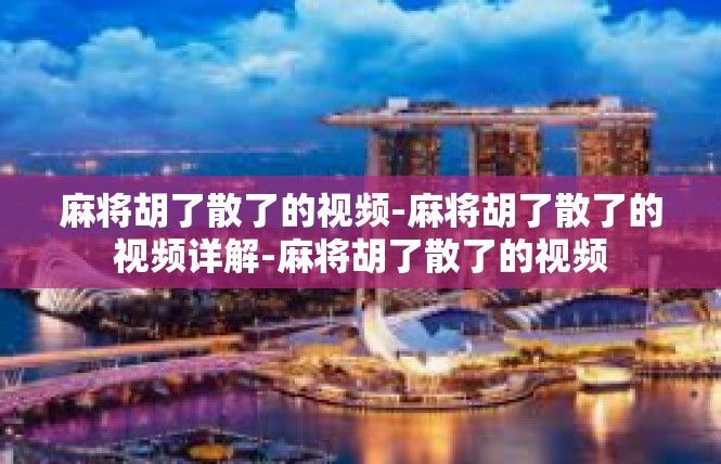 麻将胡了散了的视频-麻将胡了散了的视频详解-麻将胡了散了的视频