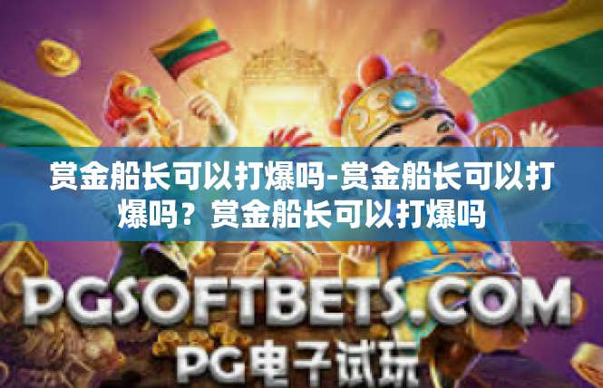 赏金船长可以打爆吗-赏金船长可以打爆吗？赏金船长可以打爆吗
