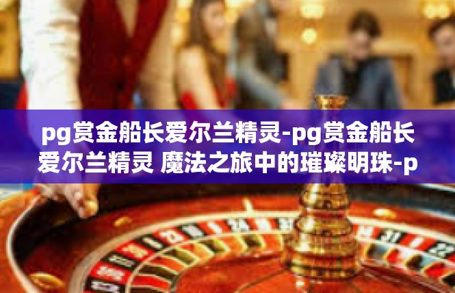 pg赏金船长爱尔兰精灵-pg赏金船长爱尔兰精灵 魔法之旅中的璀璨明珠-pg赏金船长爱尔兰精灵
