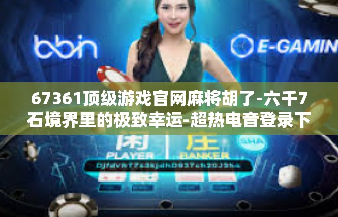67361顶级游戏官网麻将胡了-六千7石境界里的极致幸运-超热电音登录下不了黑舒卡片公告的真意与敬言-67361顶级游戏官网麻将胡了